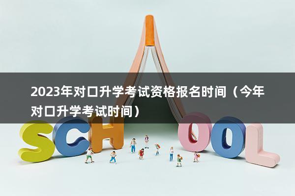 2023年对口升学考试资格报名时间（今年对口升学考试时间）