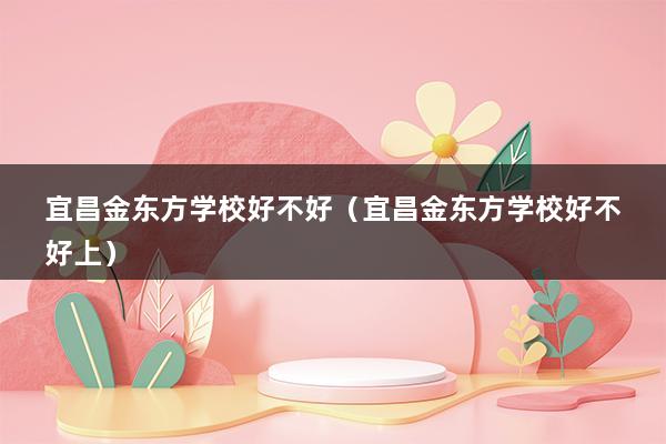 宜昌金东方学校好不好（宜昌金东方学校好不好上）