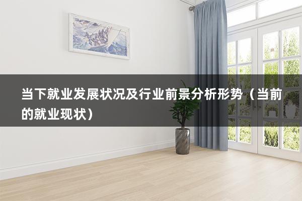 当下就业发展状况及行业前景分析形势（当前的就业现状）