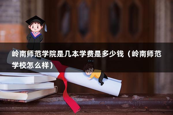 岭南师范学院是几本学费是多少钱（岭南师范学校怎么样）