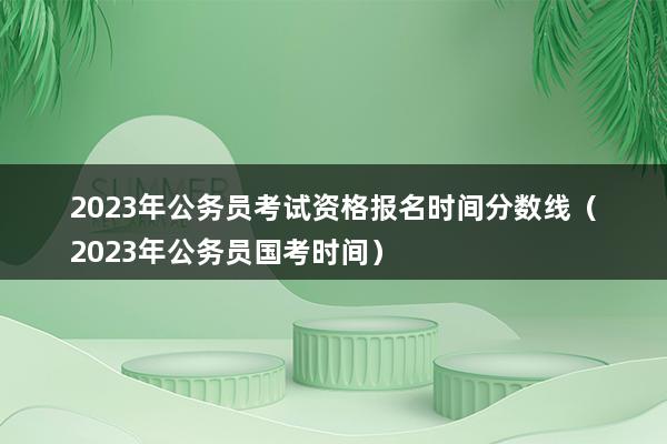 2023年公务员考试资格报名时间分数线（2023年公务员国考时间）