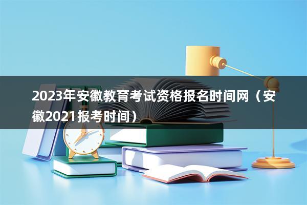 2023年安徽教育考试资格报名时间网（安徽2023报考时间）