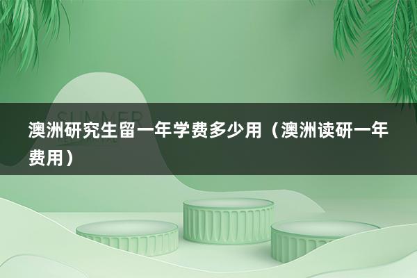 澳洲研究生留一年学费多少用（澳洲读研一年费用）