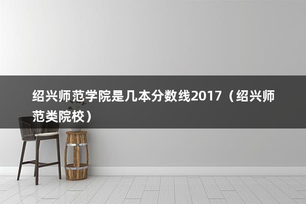 绍兴师范学院是几本分数线2023（绍兴师范类院校）