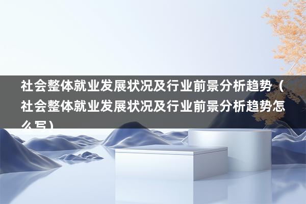 社会整体就业发展状况及行业前景分析趋势（社会整体就业发展状况及行业前景分析趋势怎么写）