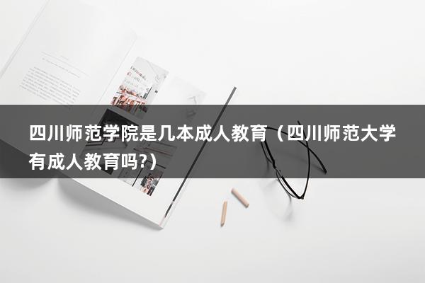 四川师范学院是几本成人教育（四川师范大学有成人教育吗-）