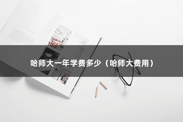 哈师大一年学费多少（哈师大费用）