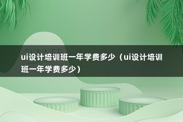 ui设计培训班一年学费多少（ui设计培训班一年学费多少）