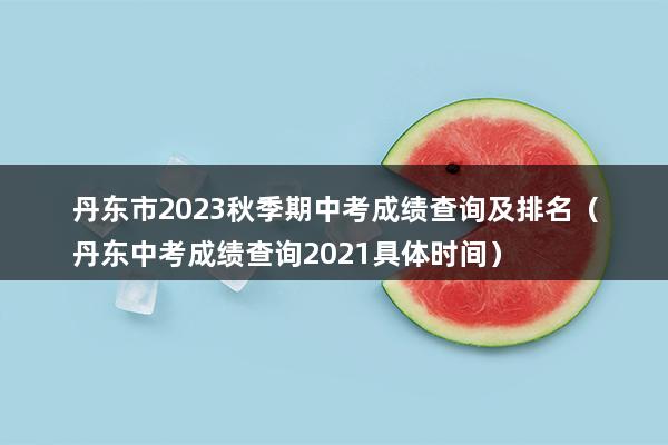 丹东市2023秋季期中考成绩查询及排名（丹东中考成绩查询2023具体时间）