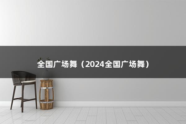 全国广场舞（2024全国广场舞）