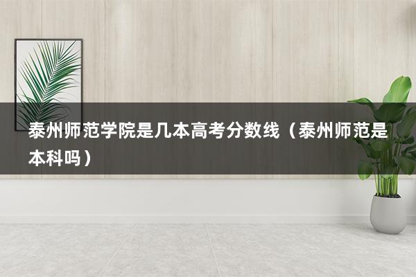 泰州师范学院是几本高考分数线（泰州师范是本科吗）