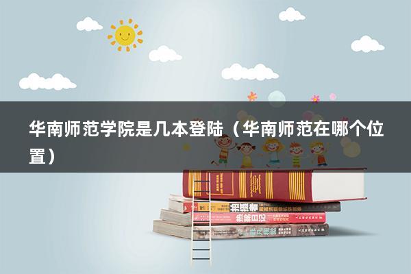 华南师范学院是几本登陆（华南师范在哪个位置）