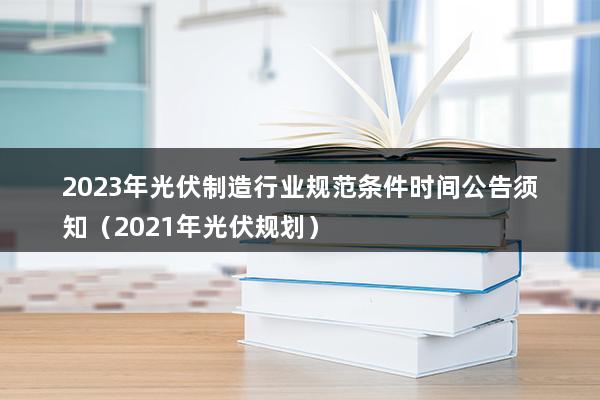 2023年光伏制造行业规范条件时间公告须知（2023年光伏规划）