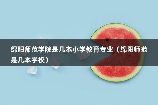 绵阳师范学院是几本小学教育专业（绵阳师范是几本学校）