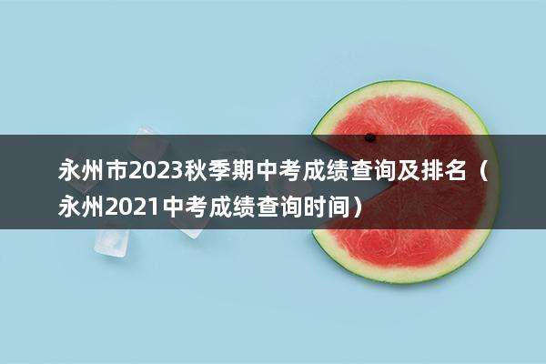 永州市2023秋季期中考成绩查询及排名（永州2023中考成绩查询时间）