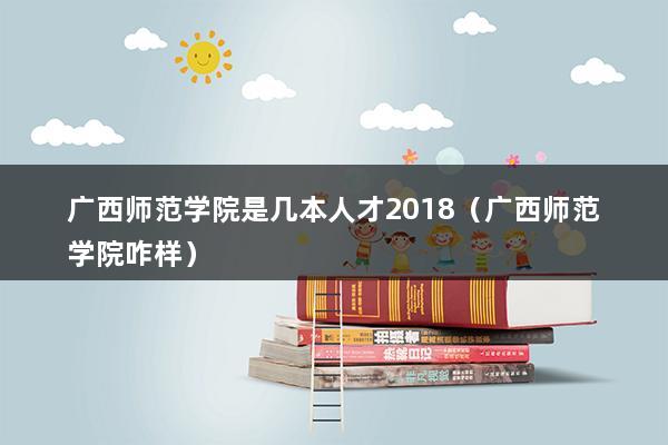 广西师范学院是几本人才2023（广西师范学院咋样）