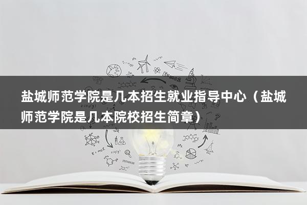 盐城师范学院是几本招生就业指导中心（盐城师范学院是几本院校招生简章）