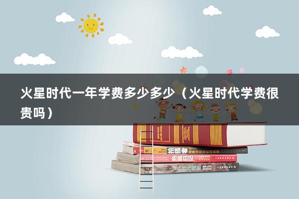 火星时代一年学费多少多少（火星时代学费很贵吗）