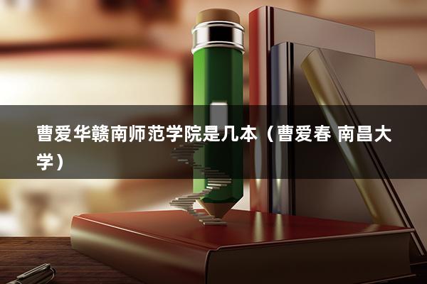 曹爱华赣南师范学院是几本（曹爱春 南昌大学）