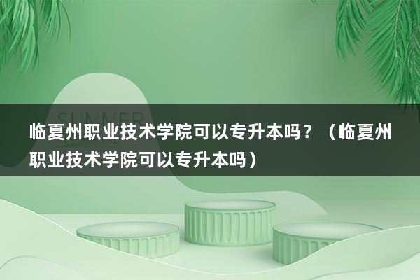 临夏州职业技术学院可以专升本吗？（临夏州职业技术学院可以专升本吗）