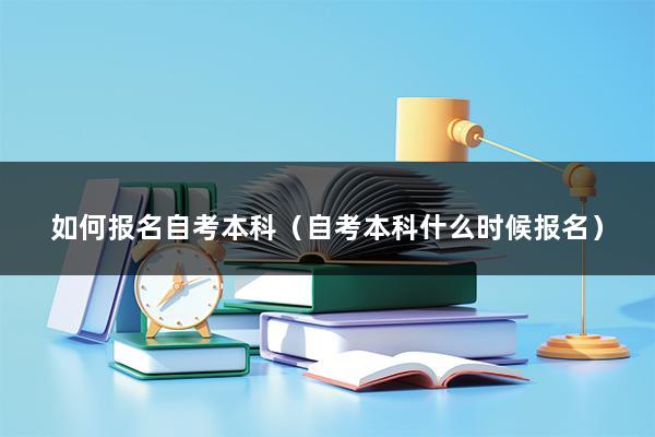 如何报名自考本科（自考本科什么时候报名）