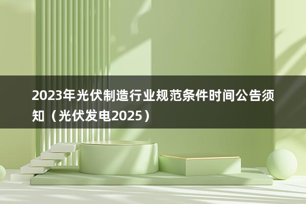 2023年光伏制造行业规范条件时间公告须知（光伏发电2025）