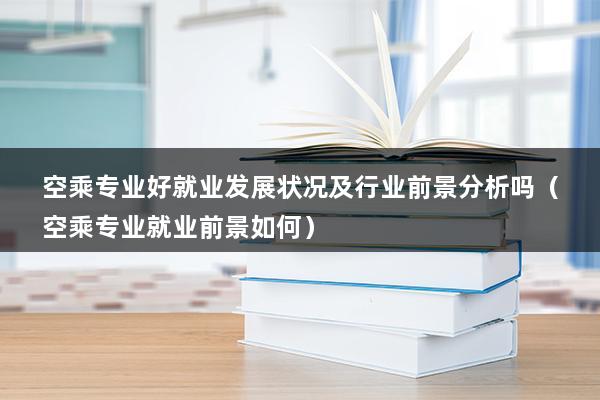 空乘专业好就业发展状况及行业前景分析吗（空乘专业就业前景如何）