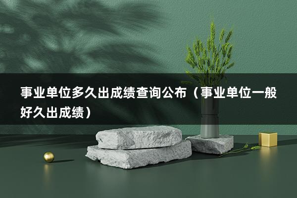 事业单位多久出成绩查询公布（事业单位一般好久出成绩）