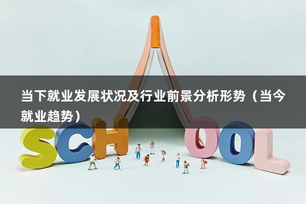 当下就业发展状况及行业前景分析形势（当今就业趋势）