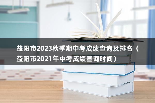 益阳市2023秋季期中考成绩查询及排名（益阳市2023年中考成绩查询时间）