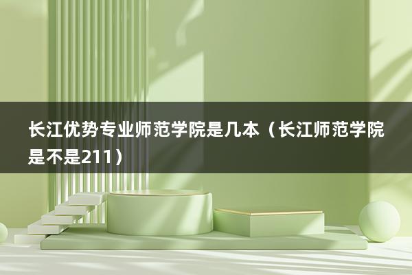 长江优势专业师范学院是几本（长江师范学院是不是211）