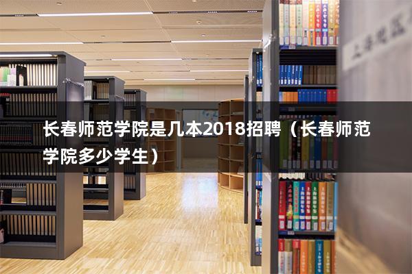 长春师范学院是几本2023招聘（长春师范学院多少学生）