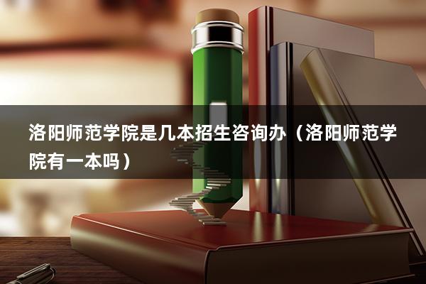 洛阳师范学院是几本招生咨询办（洛阳师范学院有一本吗）