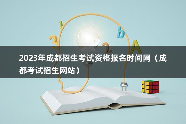 2023年成都招生考试资格报名时间网（成都考试招生网站）