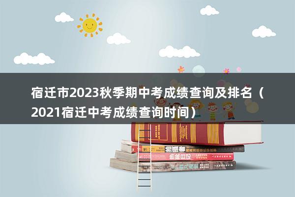 宿迁市2023秋季期中考成绩查询及排名（2023宿迁中考成绩查询时间）