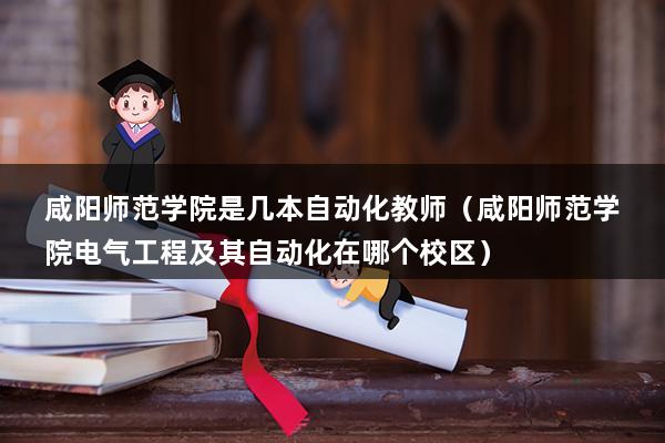 咸阳师范学院是几本自动化教师（咸阳师范学院电气工程及其自动化在哪个校区）