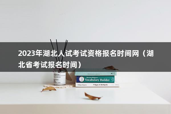 2023年湖北人试考试资格报名时间网（湖北省考试报名时间）