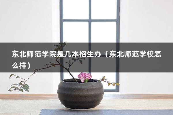 东北师范学院是几本招生办（东北师范学校怎么样）