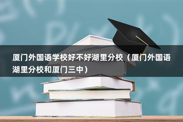 厦门外国语学校好不好湖里分校（厦门外国语湖里分校和厦门三中）