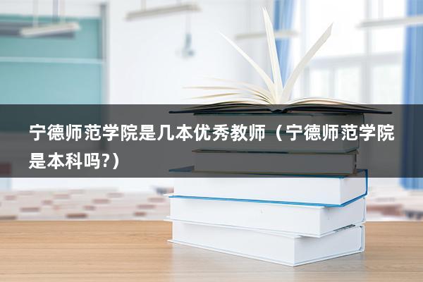 宁德师范学院是几本优秀教师（宁德师范学院是本科吗-）