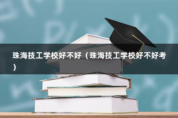 珠海技工学校好不好（珠海技工学校好不好考）