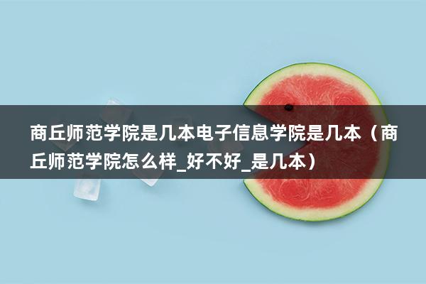 商丘师范学院是几本电子信息学院是几本（商丘师范学院怎么样_好不好_是几本）