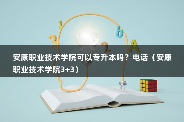 安康职业技术学院可以专升本吗？电话（安康职业技术学院3+3）