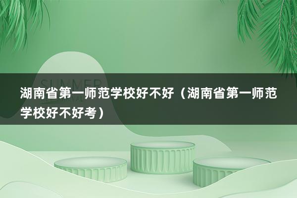 湖南省第一师范学校好不好（湖南省第一师范学校好不好考）