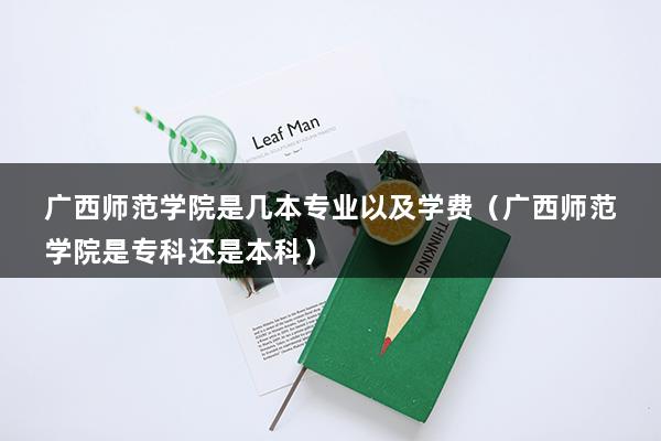 广西师范学院是几本专业以及学费（广西师范学院是专科还是本科）