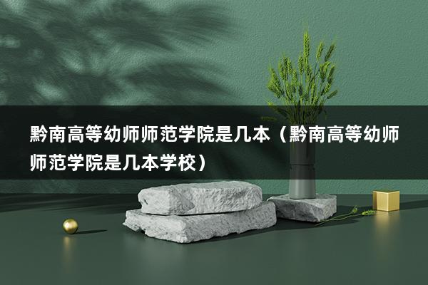 黔南高等幼师师范学院是几本（黔南高等幼师师范学院是几本学校）