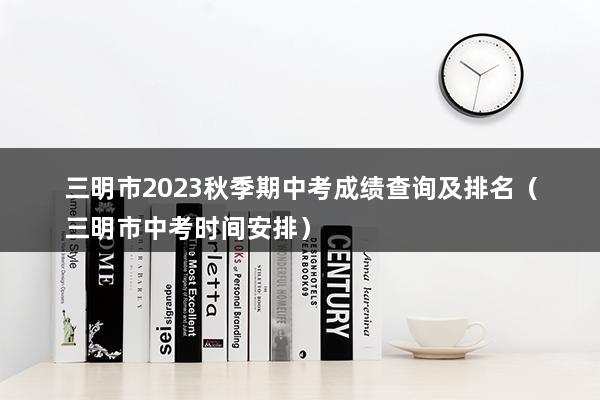 三明市2023秋季期中考成绩查询及排名（三明市中考时间安排）