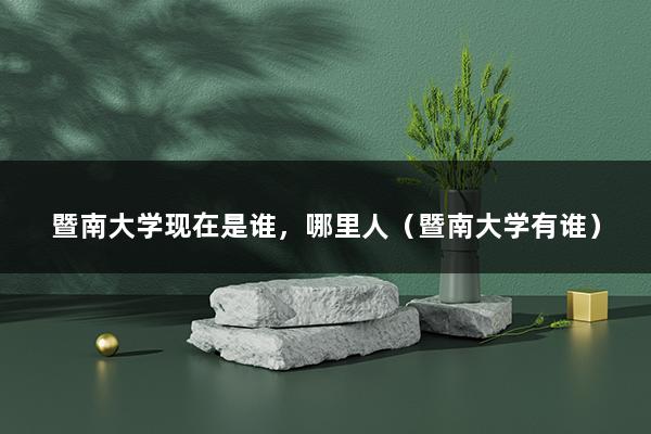 暨南大学现在是谁，哪里人（暨南大学有谁）