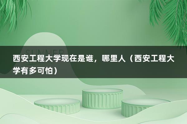 西安工程大学现在是谁，哪里人（西安工程大学有多可怕）