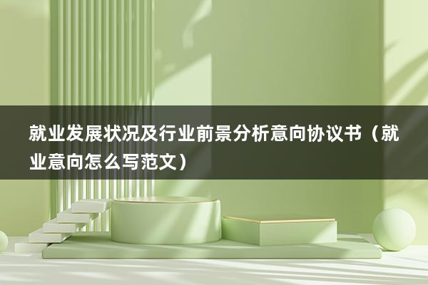 就业发展状况及行业前景分析意向协议书（就业意向怎么写范文）